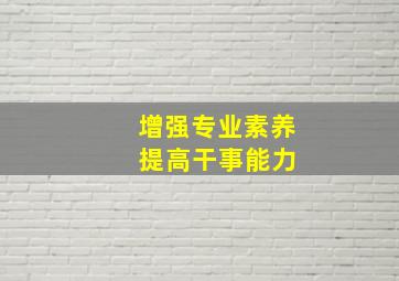 增强专业素养 提高干事能力